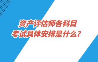 资产评估师各科目考试具体安排是什么？