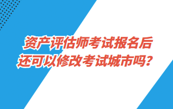 资产评估师考试报名后还可以修改考试城市吗？