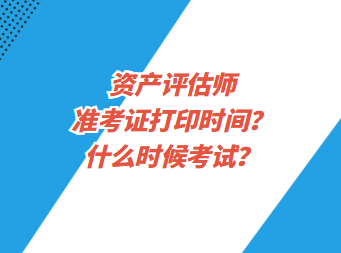 资产评估师准考证打印时间？什么时候考试？