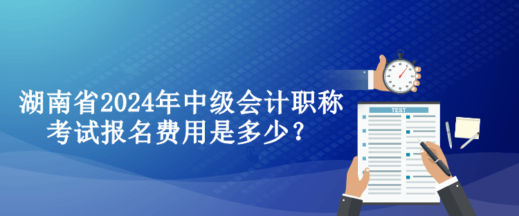 湖南省2024年中级会计职称考试报名费用是多少？