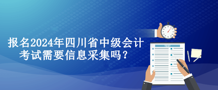 报名2024年四川省中级会计考试需要信息采集吗？