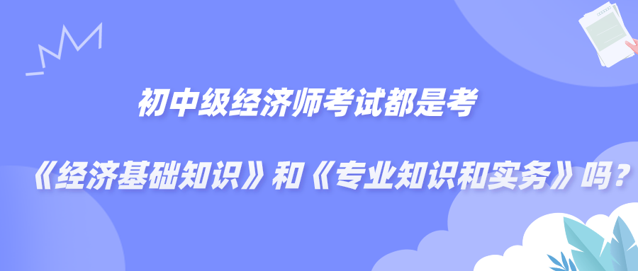 初中级经济师考试都是考《经济基础知识》和《专业知识和实务》吗？