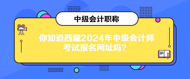 你知道西藏2024年中级会计师考试报名网址吗？