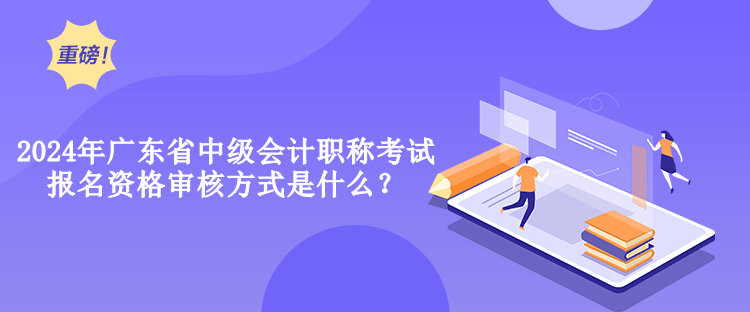 2024年广东省中级会计职称考试报名资格审核方式是什么？