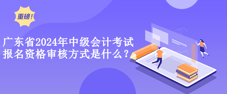 广东省2024年中级会计考试报名资格审核方式是什么？