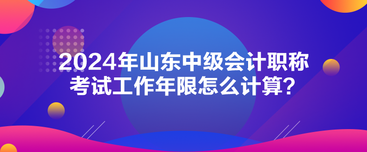 2024年山东中级会计职称考试工作年限怎么计算？