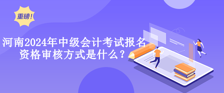 河南2024年中级会计考试报名资格审核方式是什么？