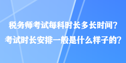 税务师考试每科时长多长时间？考试时长安排一般是什么样子的？