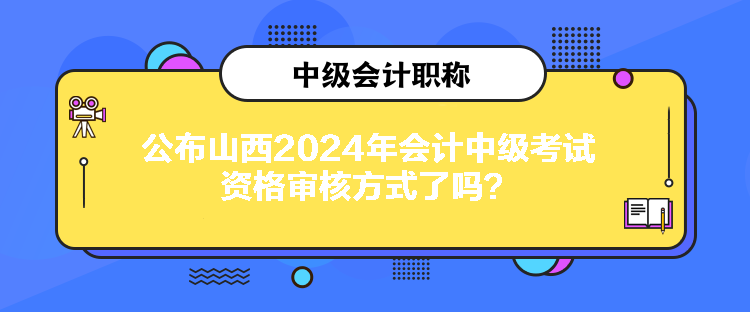 公布山西2024年会计中级考试资格审核方式了吗？