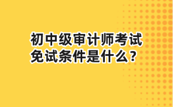 初中级审计师考试免试条件是什么？