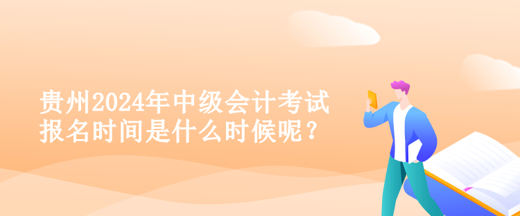 贵州2024年中级会计考试报名时间是什么时候呢？