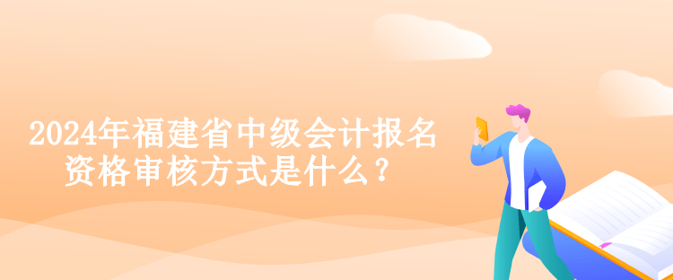 2024年福建省中级会计报名资格审核方式是什么？
