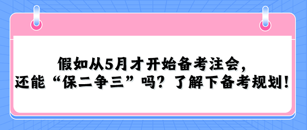 假如从5月才开始备考注会，还能“保二争三”吗？了解下备考规划！