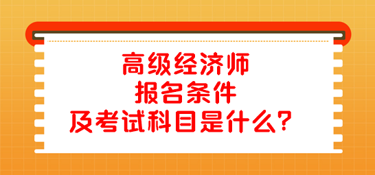 高级经济师报名条件及考试科目是什么？