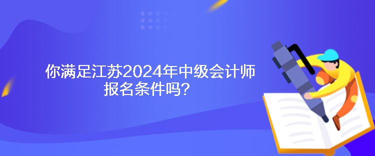 你满足江苏2024年中级会计师报名条件吗？