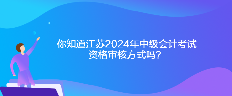 你知道江苏2024年中级会计考试资格审核方式吗？