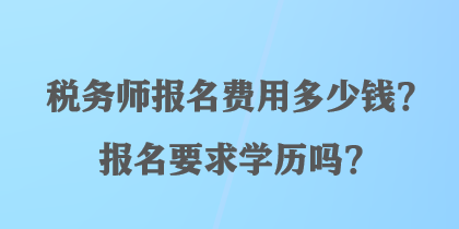 税务师报名费用多少钱？报名要求学历吗？