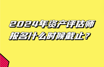 2024年资产评估师报名什么时候截止？