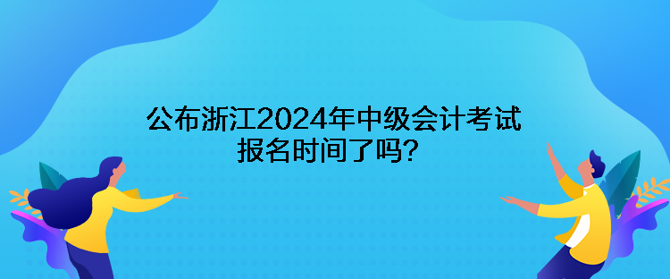 公布浙江2024年中级会计考试报名时间了吗？