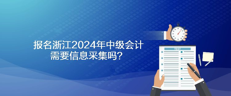 报名浙江2024年中级会计需要信息采集吗？