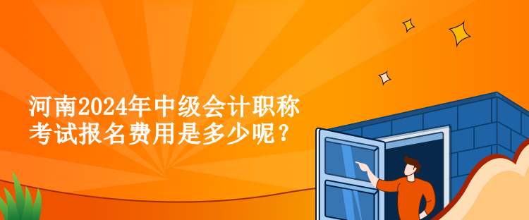 河南2024年中级会计职称考试报名费用是多少呢？