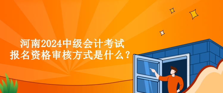 河南2024中级会计考试报名资格审核方式是什么？