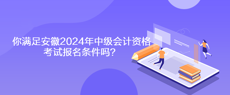 你满足安徽2024年中级会计资格考试报名条件吗？