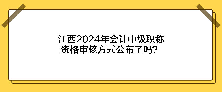 江西2024年会计中级职称资格审核方式公布了吗？