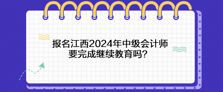 报名江西2024年中级会计师要完成继续教育吗？