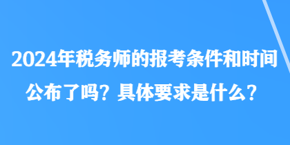 2024年税务师的报考条件和时间公布了吗？具体要求是什么？