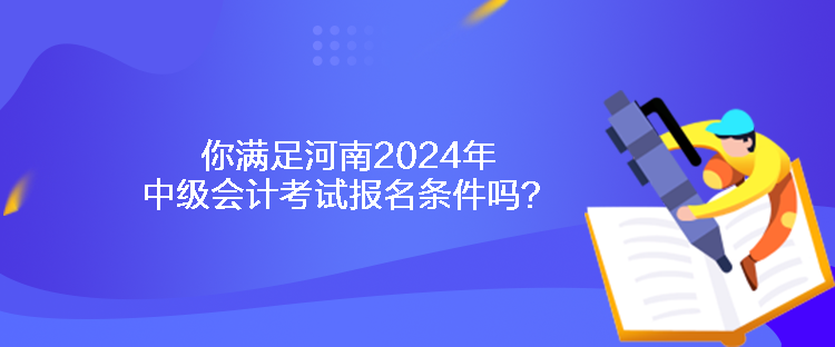 你满足河南2024年中级会计考试报名条件吗？