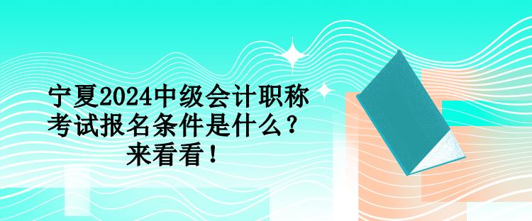 宁夏2024中级会计职称考试报名条件是什么？来看看！