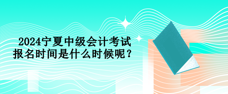 2024宁夏中级会计考试报名时间是什么时候呢？