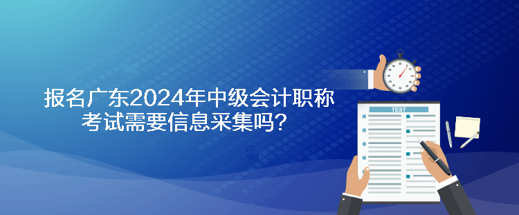 报名广东2024年中级会计职称考试需要信息采集吗？