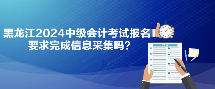 黑龙江2024中级会计考试报名要求完成信息采集吗？