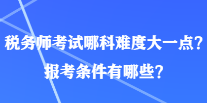 税务师考试哪科难度大一点？报考条件有哪些？