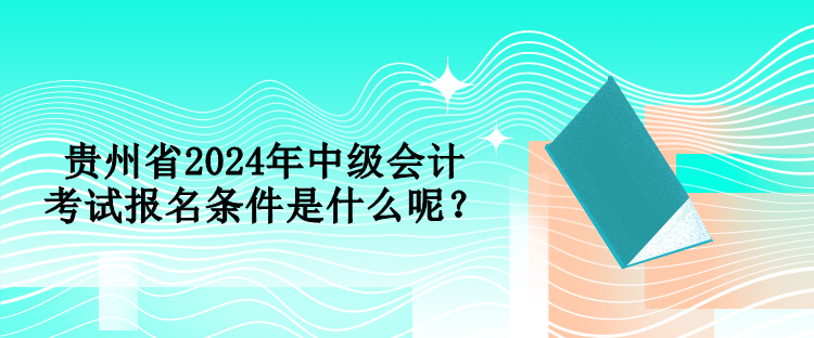 贵州省2024年中级会计考试报名条件是什么呢？