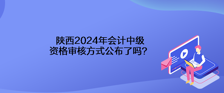 陕西2024年会计中级资格审核方式公布了吗？