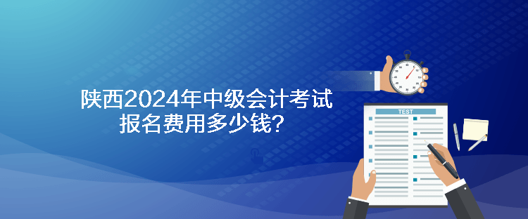 陕西2024年中级会计考试报名费用多少钱？