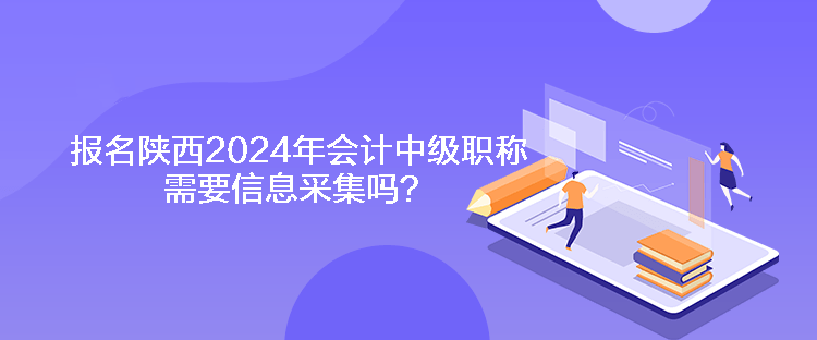 报名陕西2024年会计中级职称需要信息采集吗？