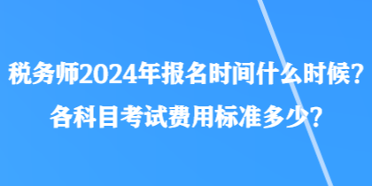 税务师2024年报名时间什么时候？各科目考试费用标准多少？