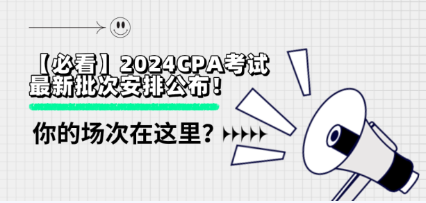 【必看】2024CPA考试最新批次安排公布！你的场次在这里？