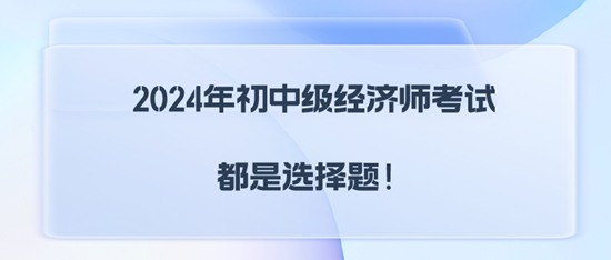 2024年初中级经济师考试都是选择题！