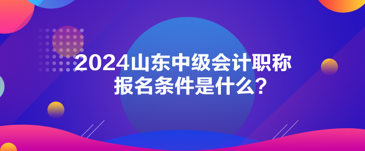 2024山东中级会计职称报名条件是什么？