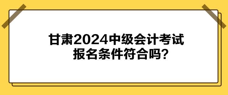 甘肃2024中级会计考试报名条件符合吗？