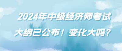 2024年中级经济师考试大纲已公布！变化大吗？