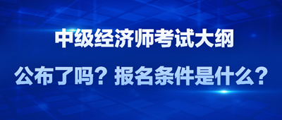 2024年中级经济师考试大纲公布了吗？报名条件是什么？