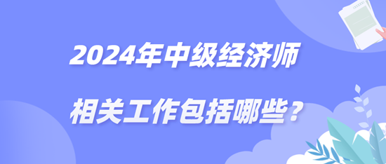 2024年中级经济师相关工作包括哪些？