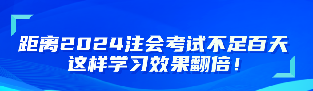 距离2024注会考试不足百天 这样学习效果翻倍！