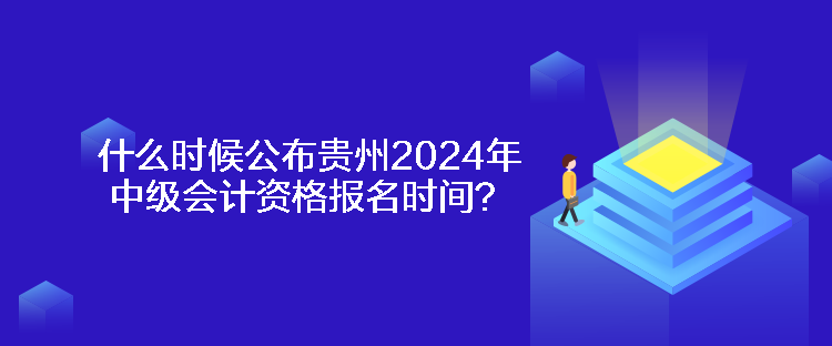 什么时候公布贵州2024年中级会计资格报名时间？